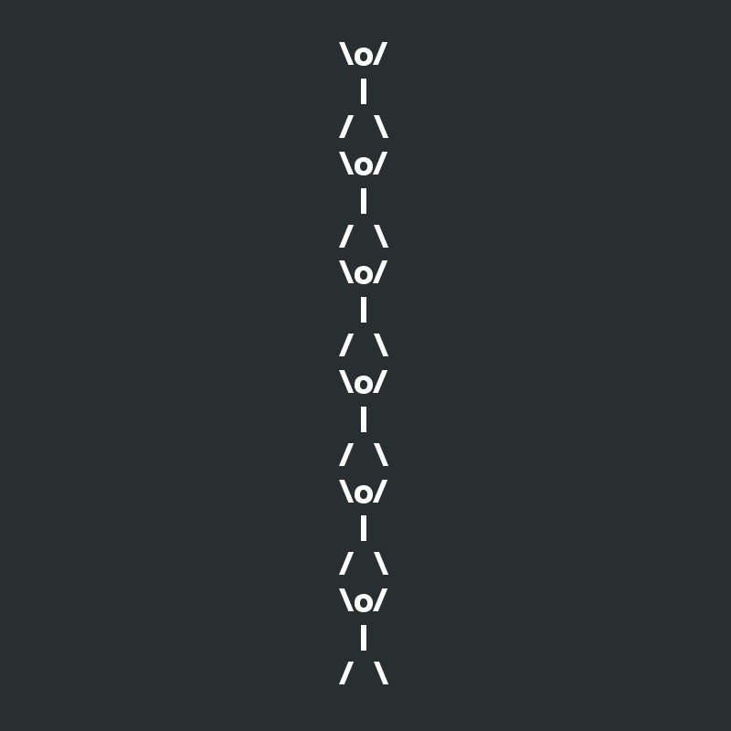                                             \o/
                                               |
                                            /   \
                                            \o/
                                               |
                                            /   \         
                                            \o/
                                               |
                                            /   \
                                            \o/
                                               |
                                            /   \ 
                                            \o/ 
                                               |
                                            /   \
                                            \o/
                                               |
                                            /   \