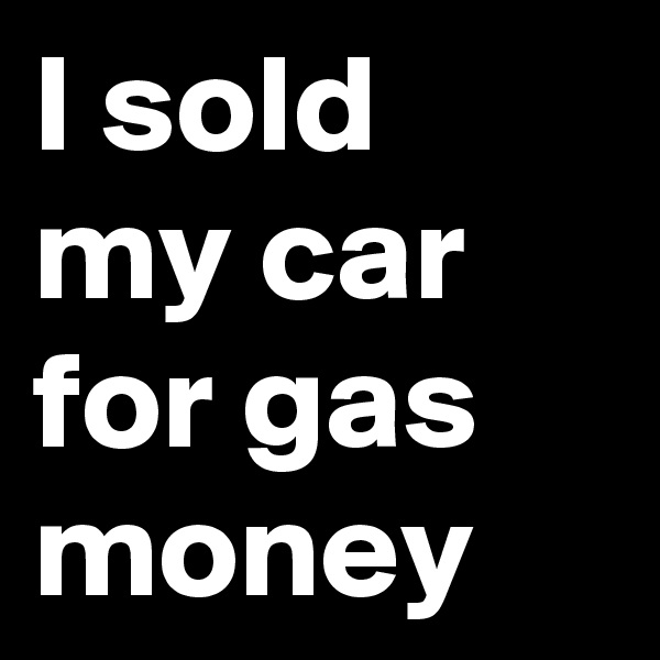 I sold my car for gas money
