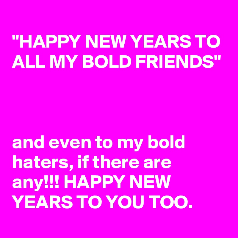 Happy New Years To All My Bold Friends And Even To My Bold Haters If There Are Any Happy New Years To You Too Post By Wordnerd On Boldomatic