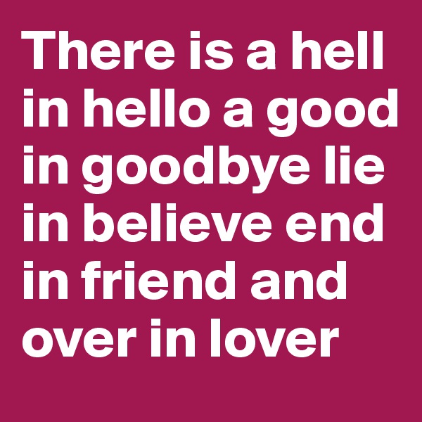 There is a hell in hello a good in goodbye lie in believe end in friend and over in lover 