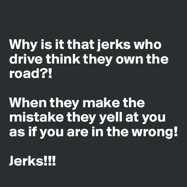 

Why is it that jerks who drive think they own the road?!

When they make the mistake they yell at you as if you are in the wrong!

Jerks!!!