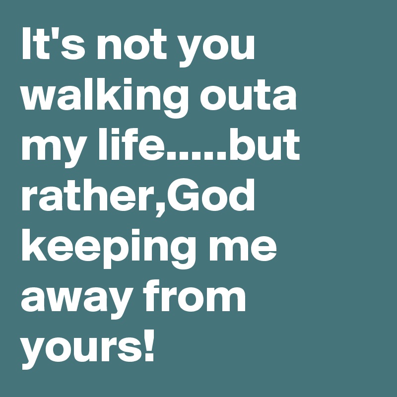 It's not you walking outa my life.....but rather,God keeping me away from yours!