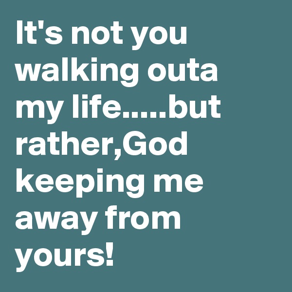 It's not you walking outa my life.....but rather,God keeping me away from yours!