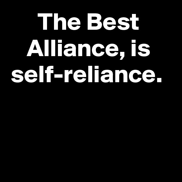 The Best Alliance, is self-reliance. 

