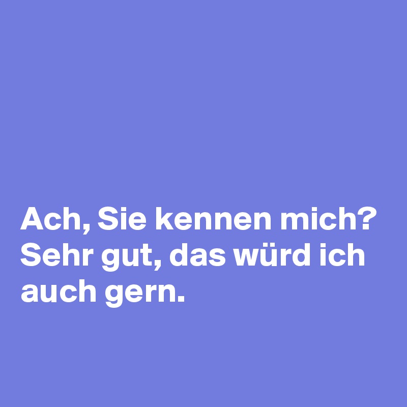 




Ach, Sie kennen mich? Sehr gut, das würd ich auch gern. 

