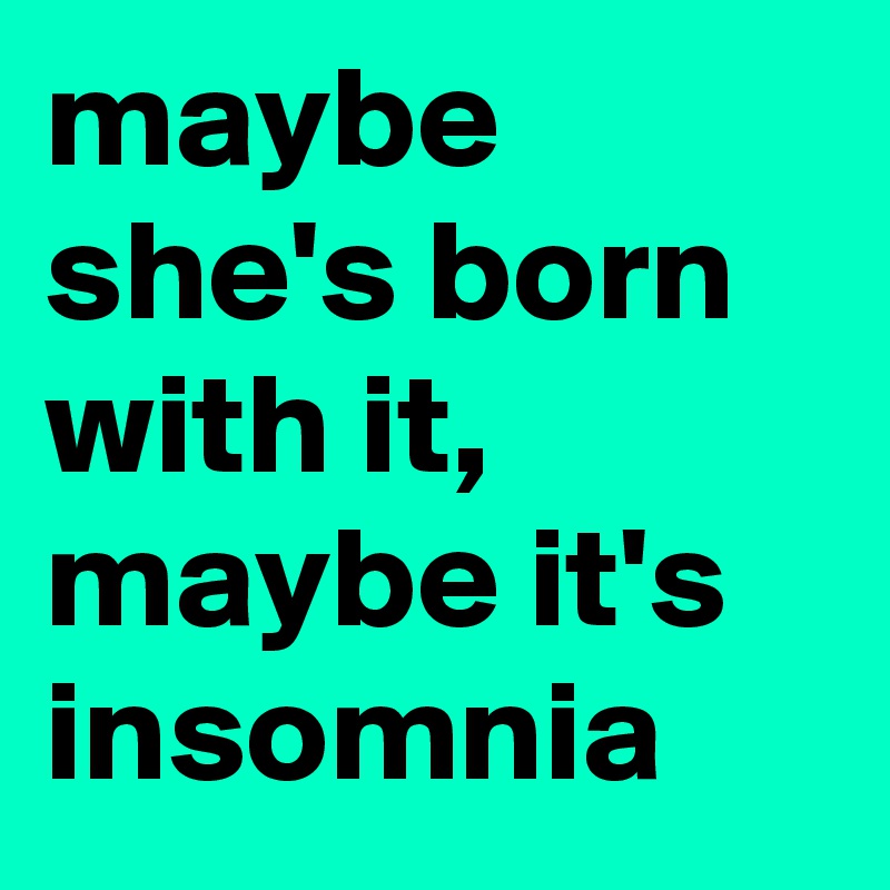 maybe she's born with it, maybe it's insomnia