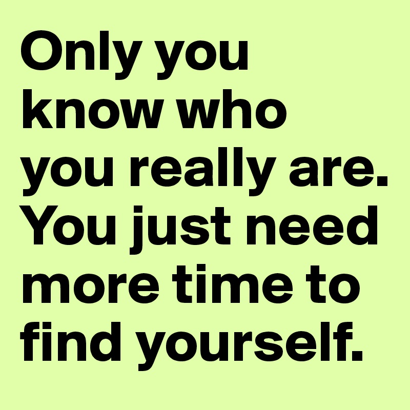 Only you know who you really are. You just need more time to find yourself.