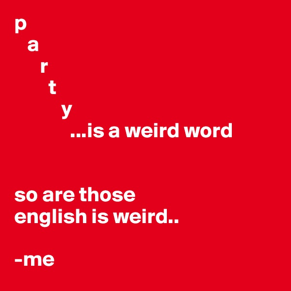 p
   a
      r
        t
           y
             ...is a weird word


so are those
english is weird..

-me