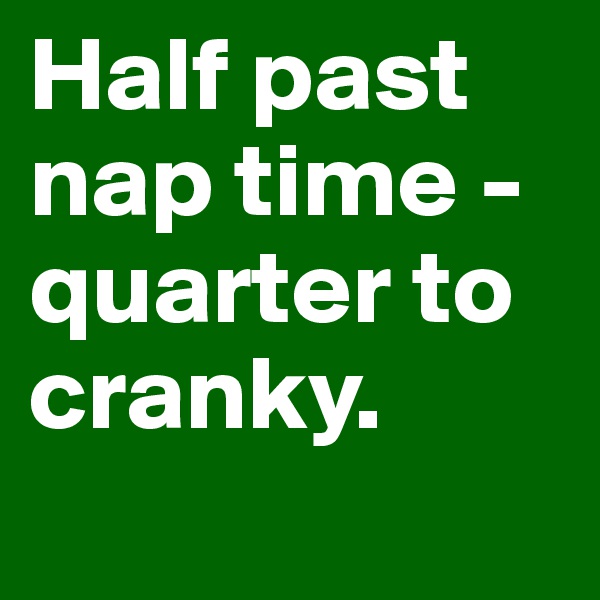 Half past nap time - quarter to cranky.
