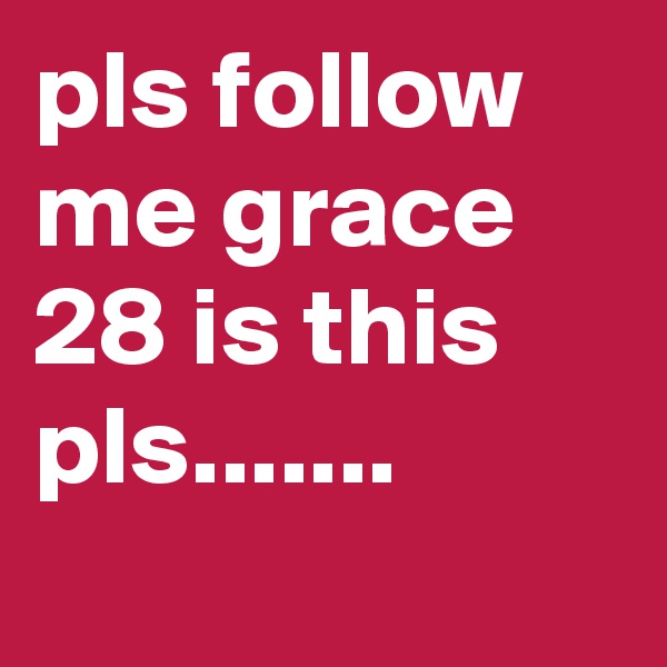 pls follow me grace 28 is this pls.......
