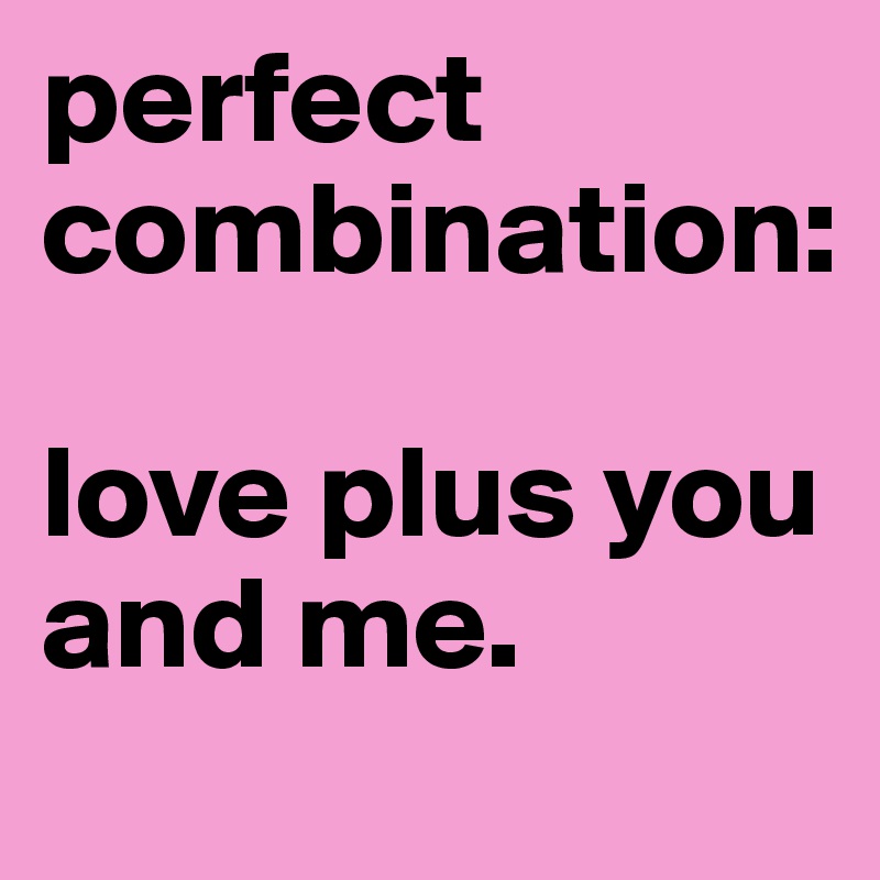 perfect combination:

love plus you and me.
