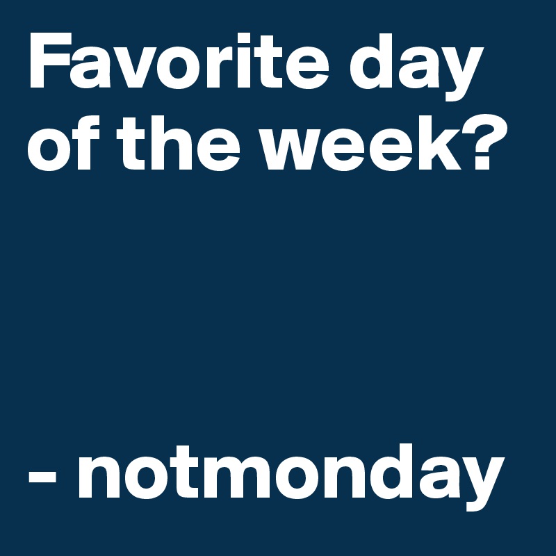 Favorite day of the week? 



- notmonday