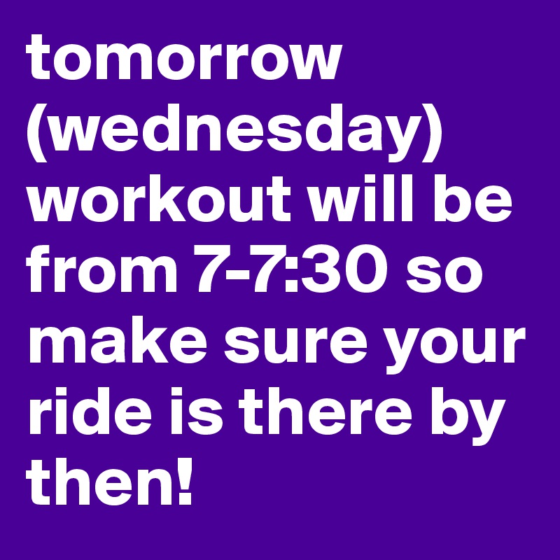 tomorrow (wednesday) workout will be from 7-7:30 so make sure your ride is there by then!