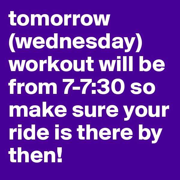 tomorrow (wednesday) workout will be from 7-7:30 so make sure your ride is there by then!