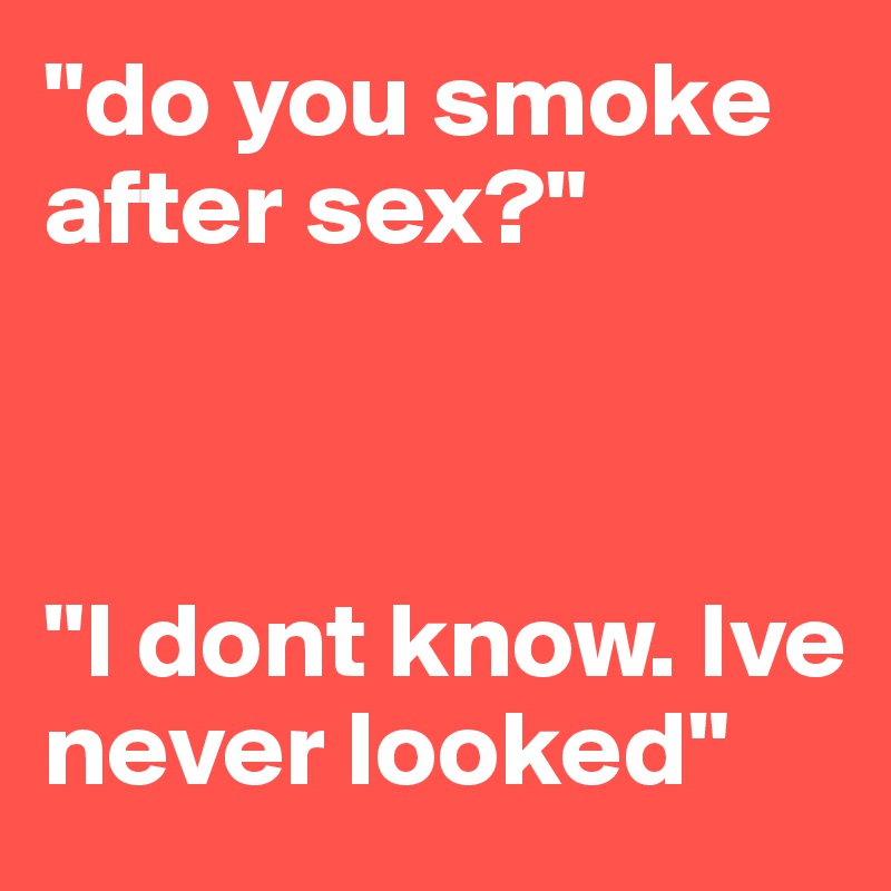 "do you smoke after sex?"



"I dont know. Ive never looked"