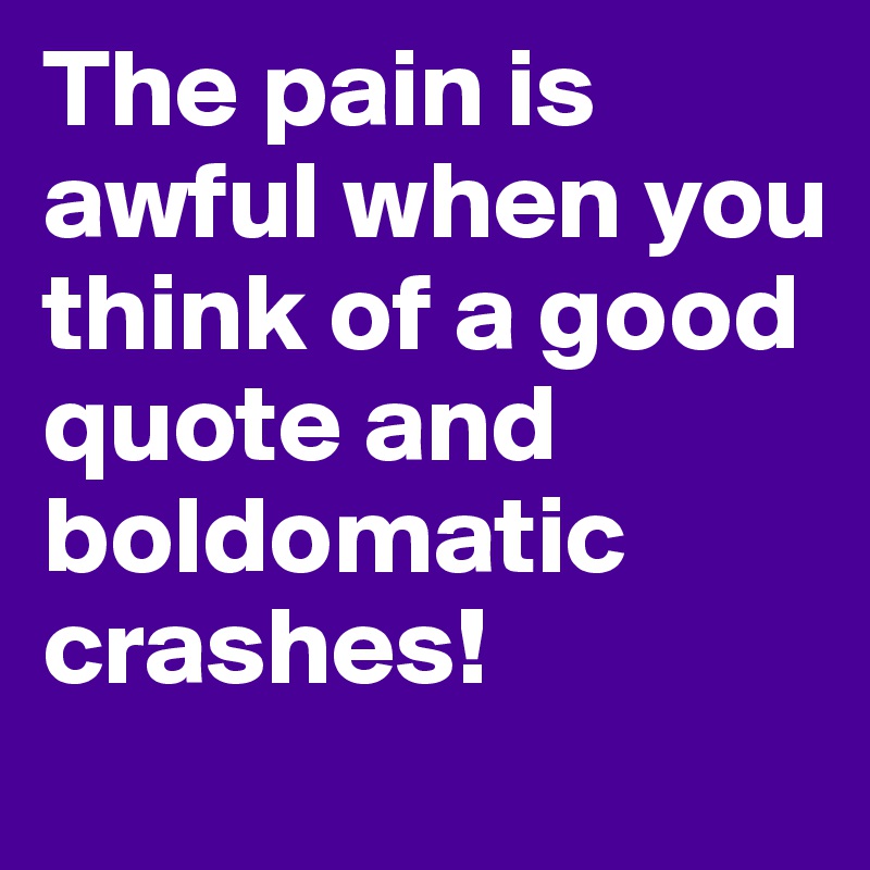 The pain is 
awful when you think of a good quote and boldomatic crashes!