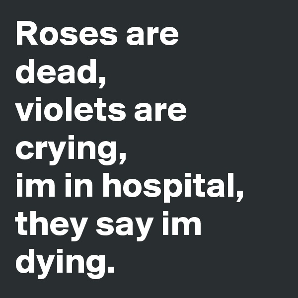Roses are dead,
violets are crying,
im in hospital,
they say im dying.