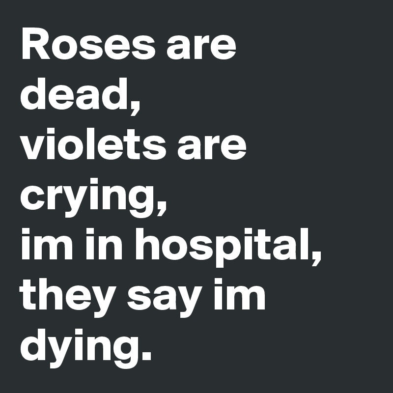 Roses are dead,
violets are crying,
im in hospital,
they say im dying.