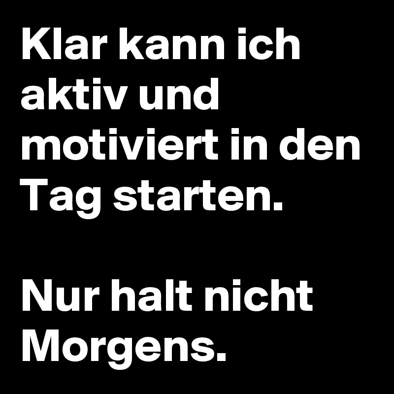 Klar kann ich aktiv und motiviert in den Tag starten.

Nur halt nicht Morgens.