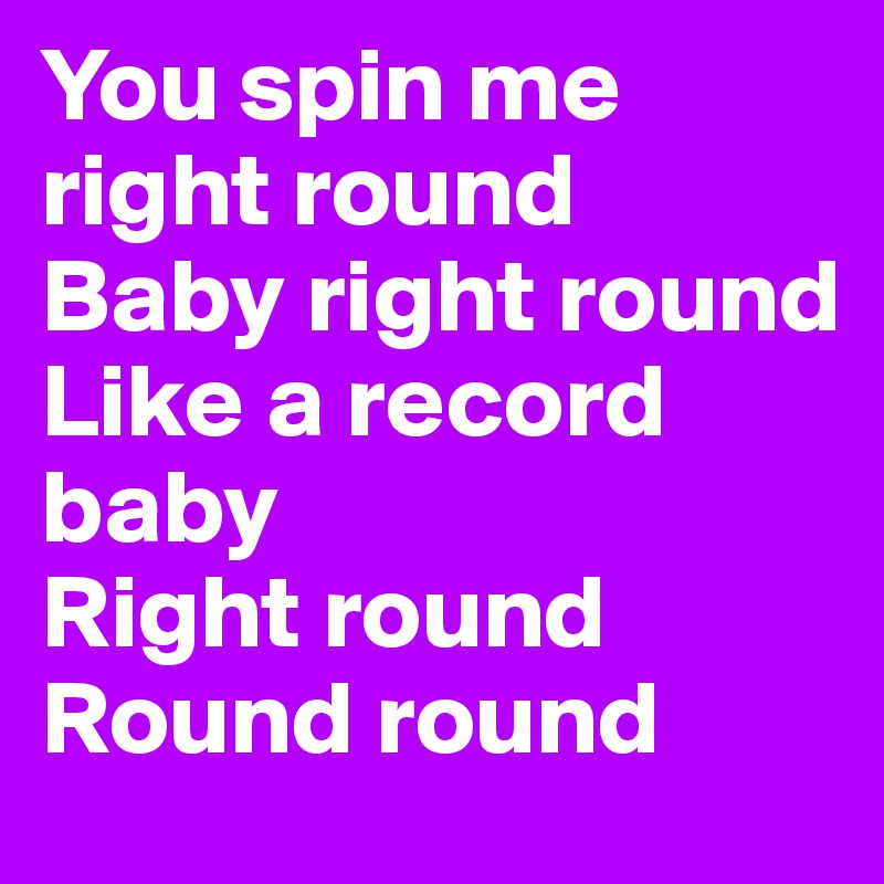 You spin me right round
Baby right round
Like a record baby
Right round Round round