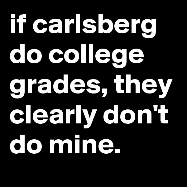 if carlsberg do college grades, they clearly don't do mine.