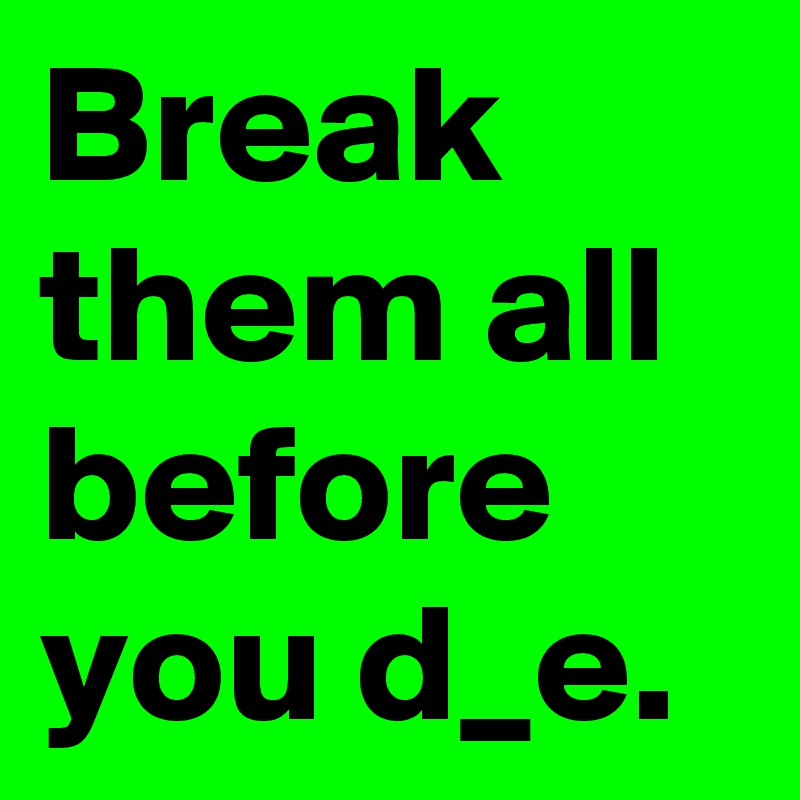 Break them all before you d_e.
