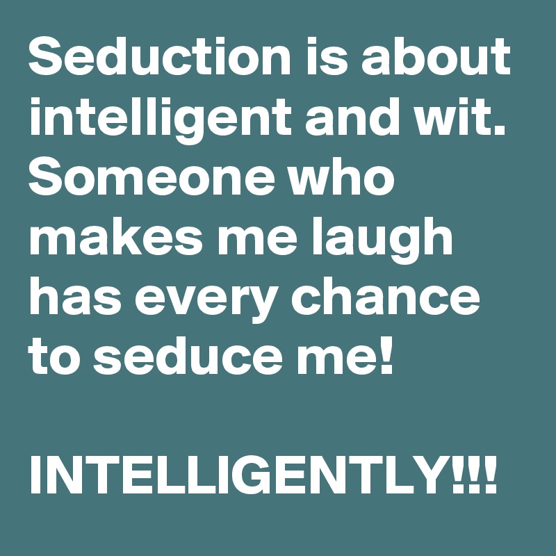 Seduction is about intelligent and wit. Someone who makes me laugh has every chance to seduce me!

INTELLIGENTLY!!!