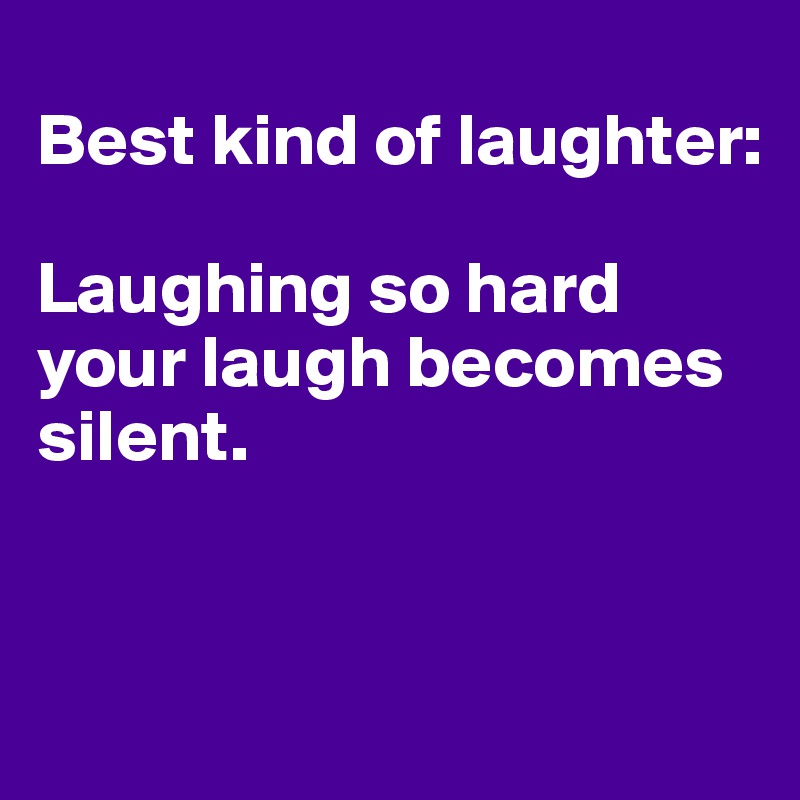 
Best kind of laughter:

Laughing so hard your laugh becomes silent.


