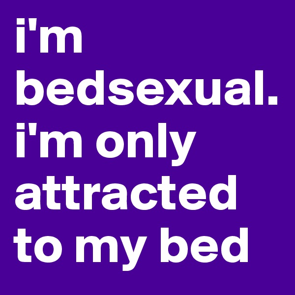 i'm bedsexual.i'm only attracted to my bed