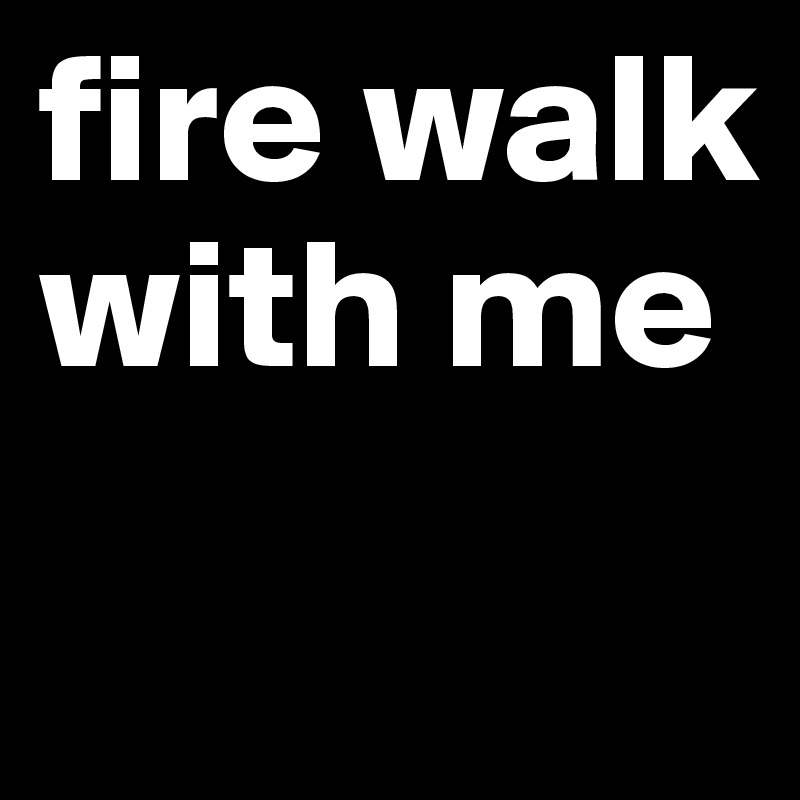 fire walk with me
