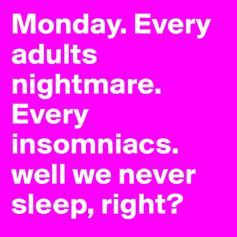 Monday. Every adults nightmare. Every insomniacs. well we never sleep, right? 