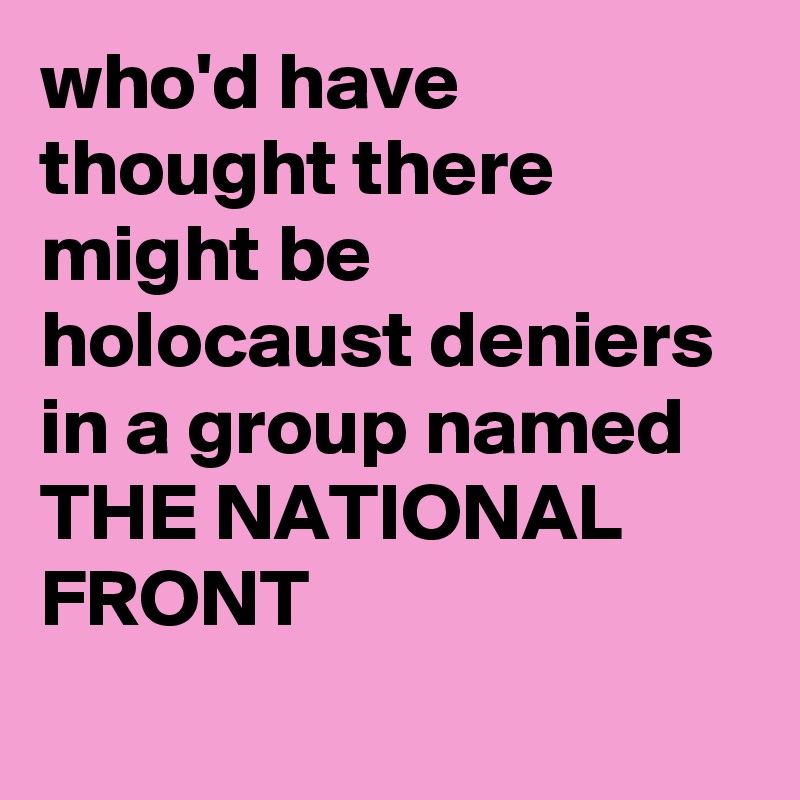 who'd have thought there might be holocaust deniers in a group named THE NATIONAL FRONT