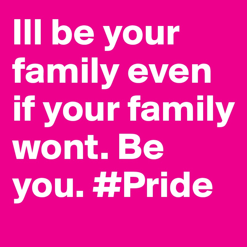 Ill be your family even if your family wont. Be you. #Pride