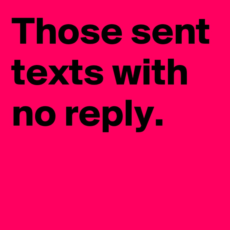 Those sent texts with no reply.
