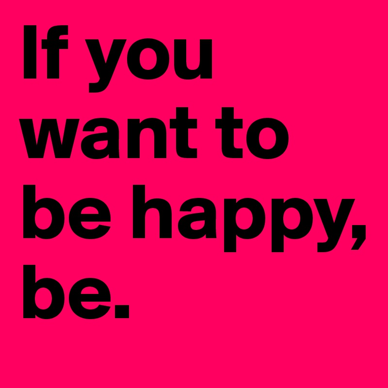 If you want to be happy, be.