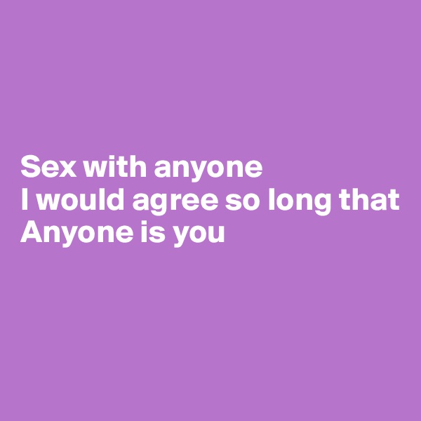 



Sex with anyone
I would agree so long that
Anyone is you



