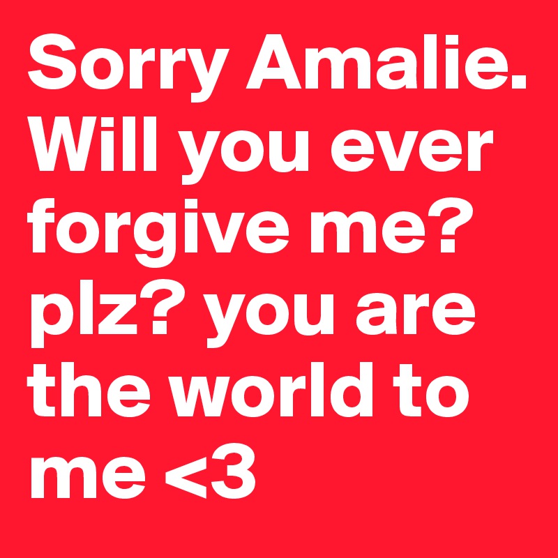 Sorry Amalie. Will you ever forgive me?
plz? you are the world to me <3