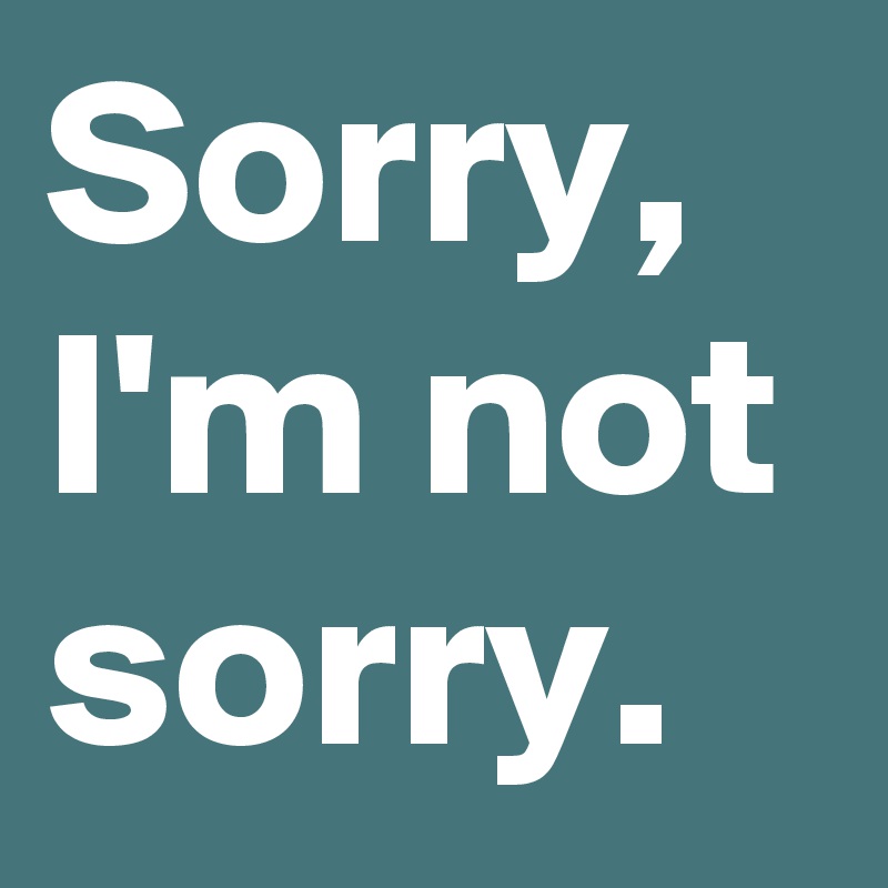 Sorry, I'm not sorry. 