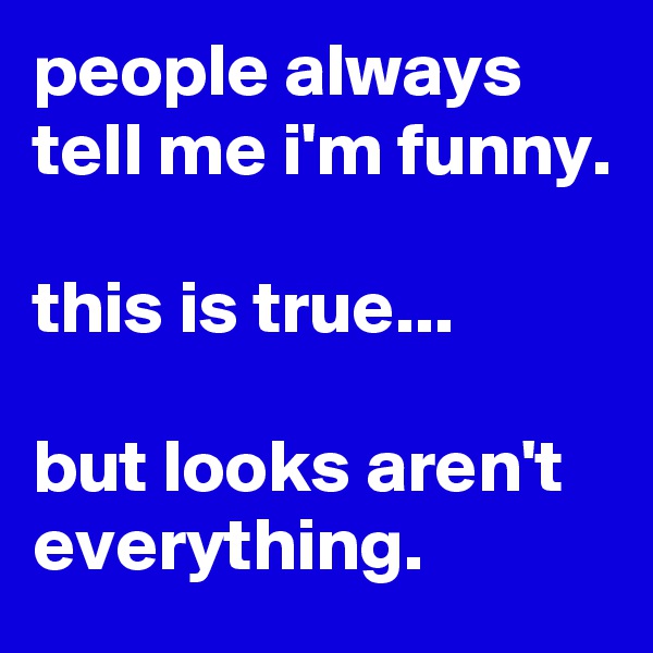 people always tell me i'm funny.

this is true...

but looks aren't everything.
