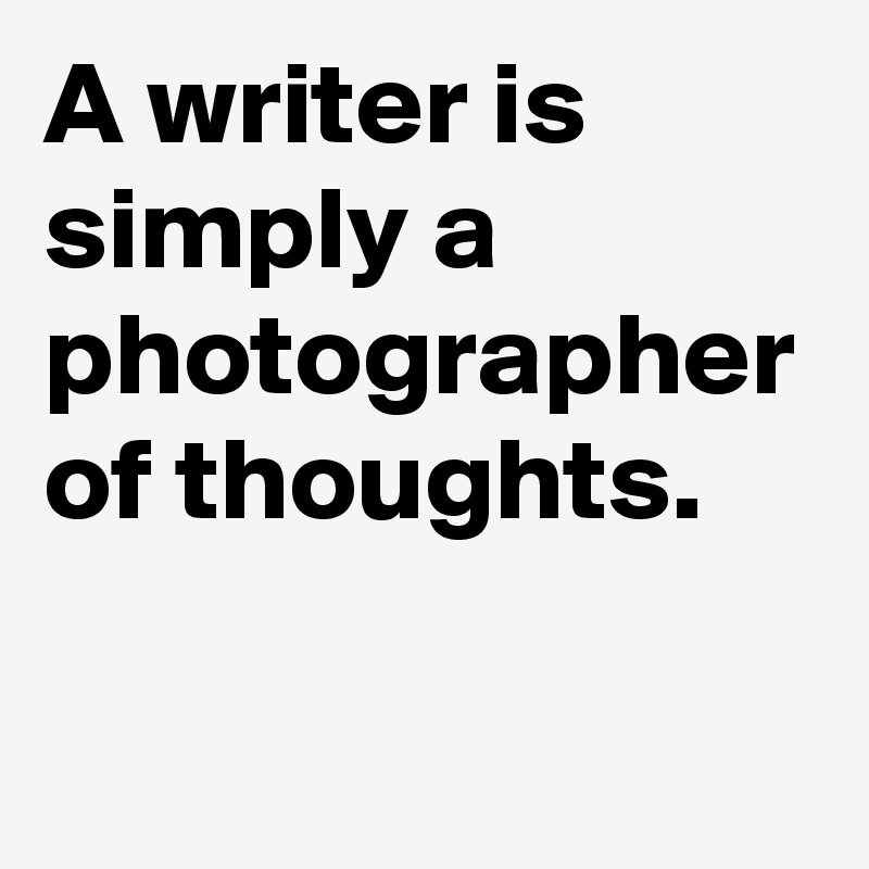 A writer is simply a photographer of thoughts.
