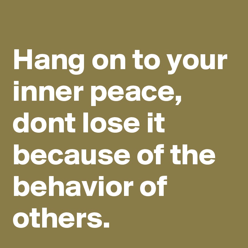 
Hang on to your inner peace, dont lose it because of the behavior of others.