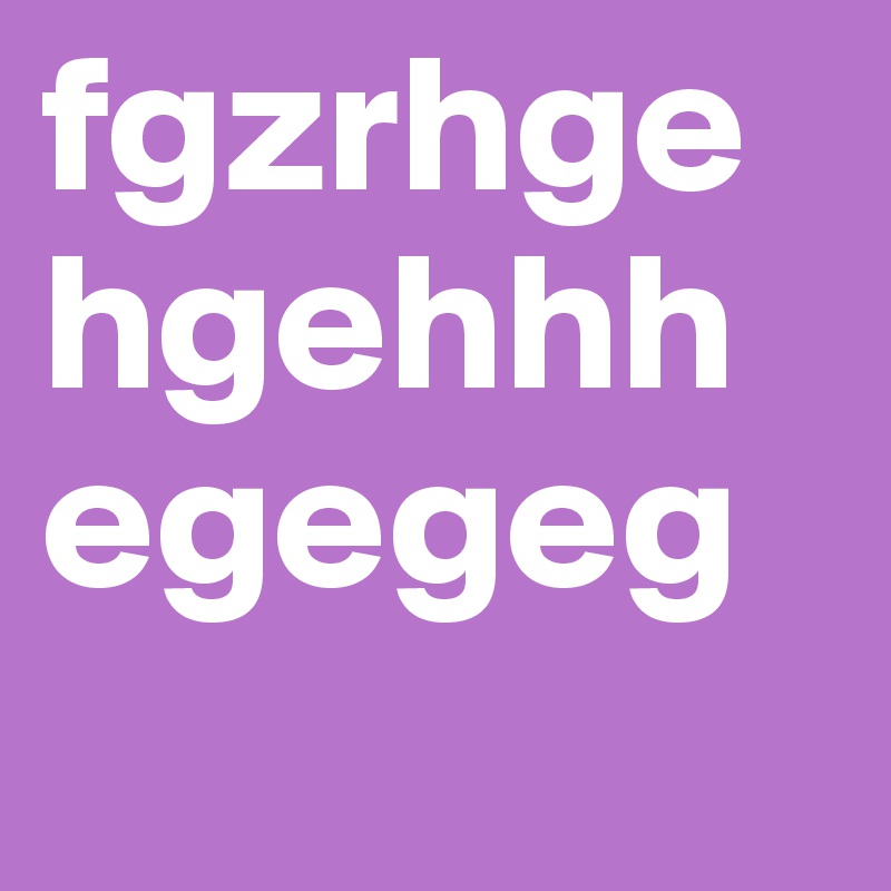 fgzrhgehgehhhegegeg
