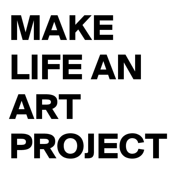 MAKE
LIFE AN
ART PROJECT