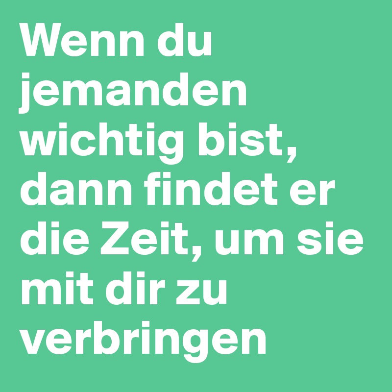 Wenn du jemanden wichtig bist, dann findet er die Zeit, um sie mit dir zu verbringen