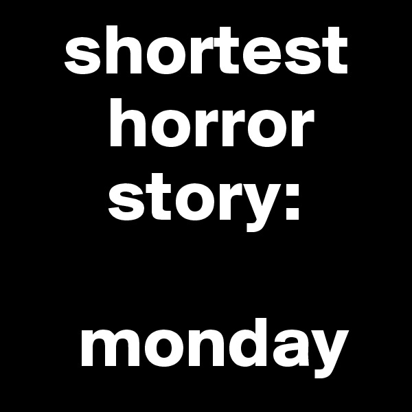    shortest
      horror
      story:

    monday