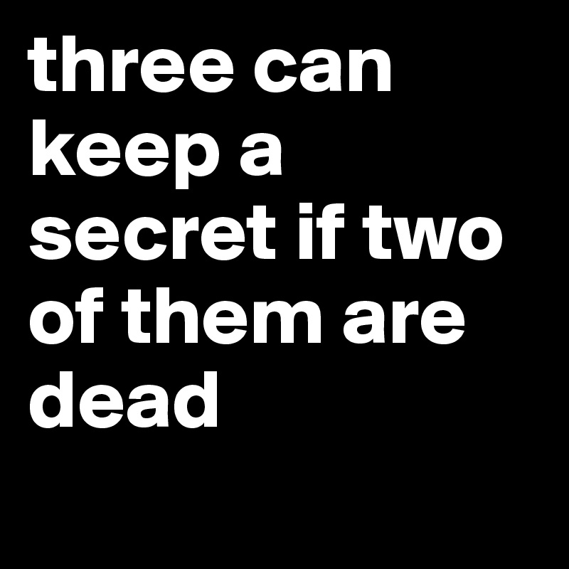 three can keep a secret if two of them are dead

