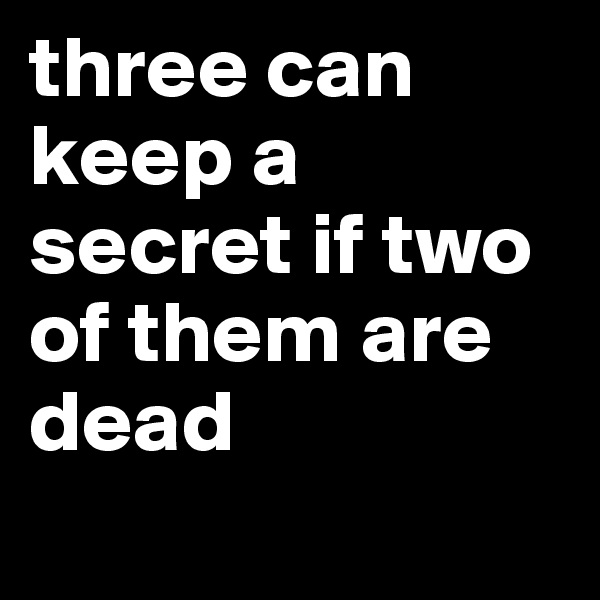 three can keep a secret if two of them are dead

