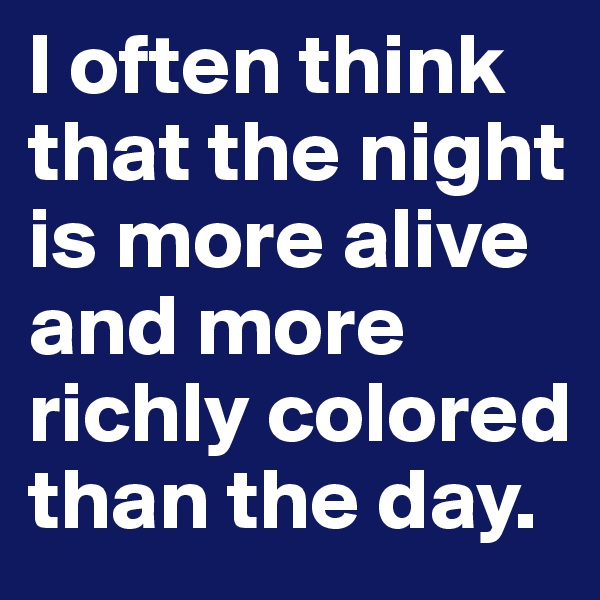 I often think that the night is more alive and more richly colored than the day.