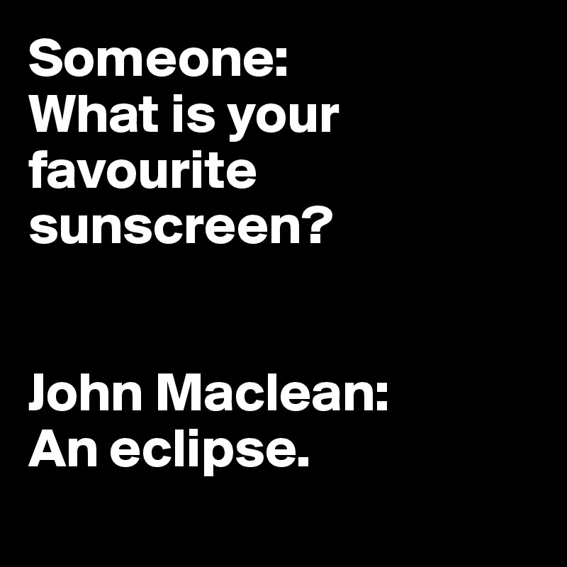 Someone: 
What is your favourite sunscreen? 


John Maclean: 
An eclipse. 
