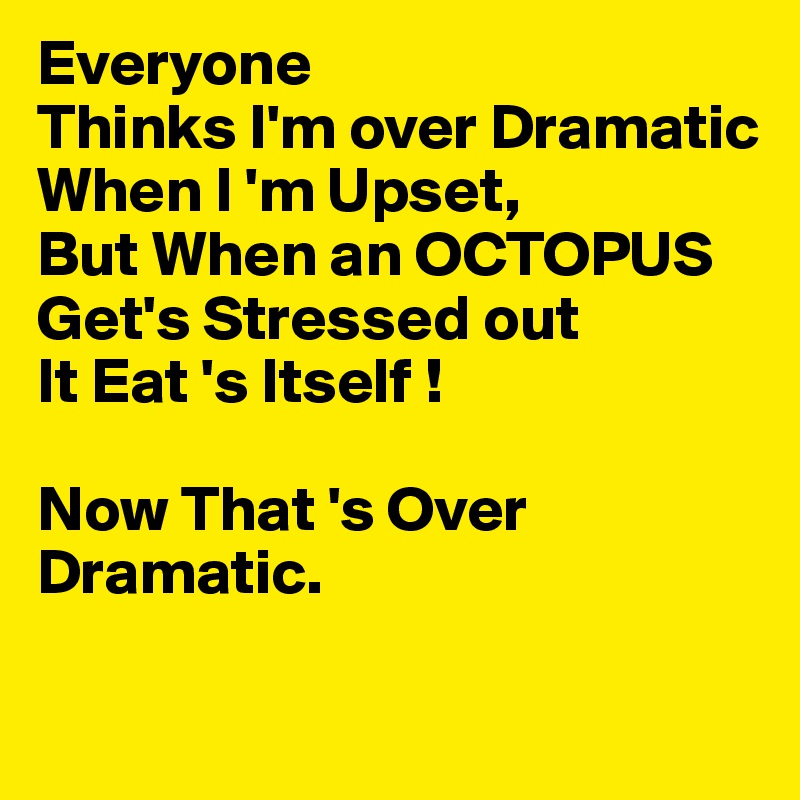 Everyone
Thinks I'm over Dramatic When I 'm Upset,
But When an OCTOPUS
Get's Stressed out 
It Eat 's Itself !

Now That 's Over Dramatic.

